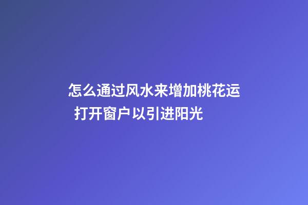 怎么通过风水来增加桃花运  打开窗户以引进阳光